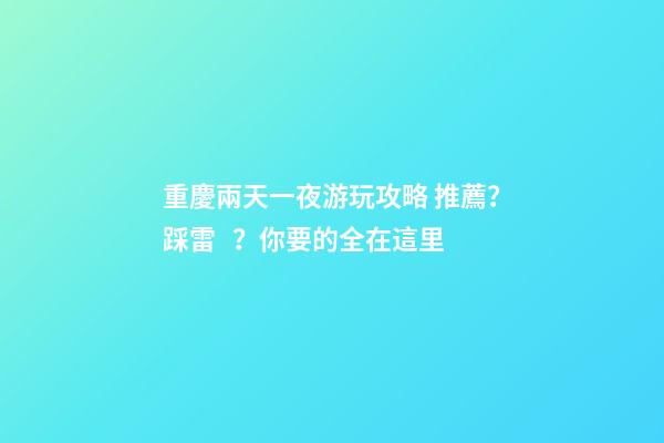 重慶兩天一夜游玩攻略 推薦？踩雷？你要的全在這里